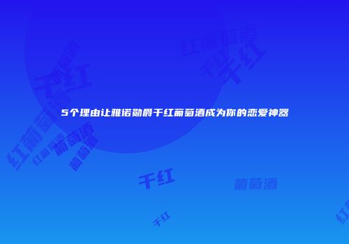 5个理由让雅诺勋爵干红葡萄酒成为你的恋爱神器