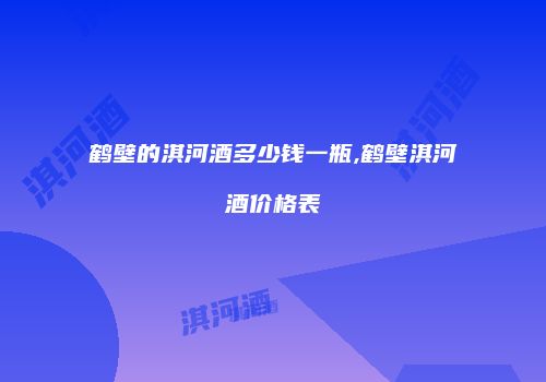 鹤壁的淇河酒多少钱一瓶,鹤壁淇河酒价格表