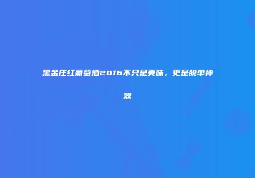 黑金庄红葡萄酒2016不只是美味，更是脱单神器