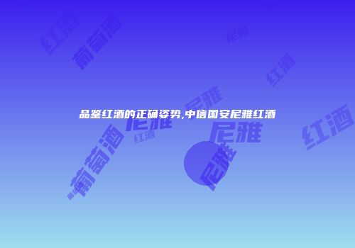 品鉴红酒的正确姿势,中信国安尼雅红酒