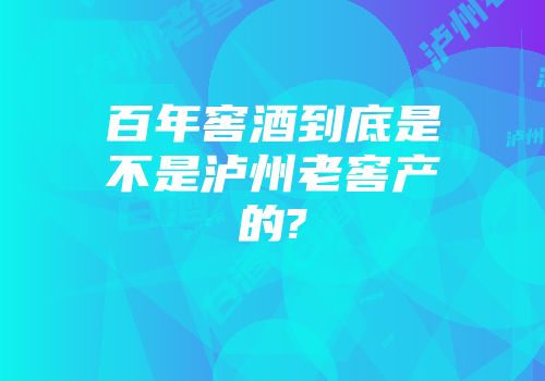 百年窖酒到底是不是泸州老窖产的?