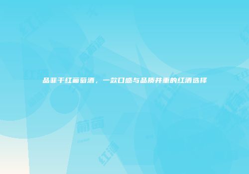 品菲干红葡萄酒，一款口感与品质并重的红酒选择