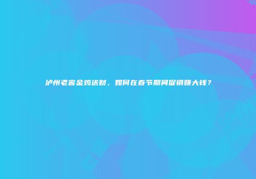 泸州老窖金鸡送财，如何在春节期间促销赚大钱？