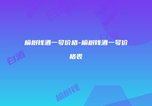 榆树钱酒一号价格-榆树钱酒一号价格表