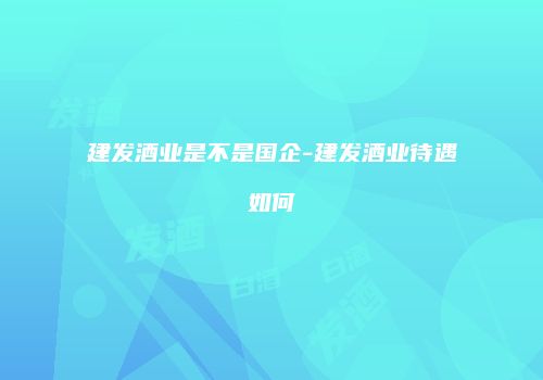 建发酒业是不是国企-建发酒业待遇如何
