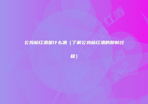 公鸡标红酒是什么酒（了解公鸡标红酒的酿制过程）