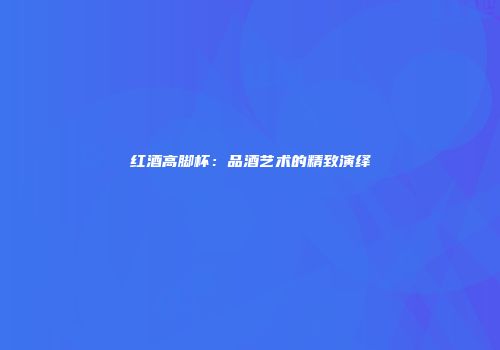 红酒高脚杯：品酒艺术的精致演绎