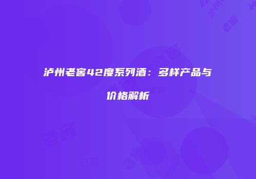 泸州老窖42度系列酒：多样产品与价格解析
