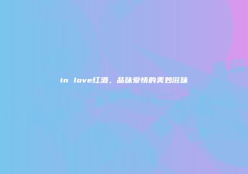 in love红酒，品味爱情的美妙滋味
