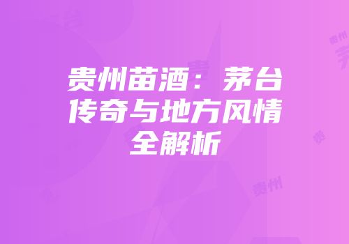 贵州苗酒：茅台传奇与地方风情全解析