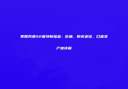 景阳冈酒52度特制珍品：价格、购买途径、口感及产地详解
