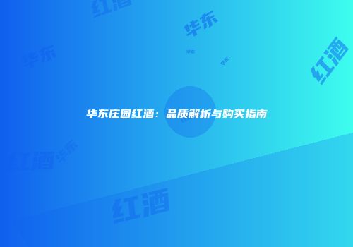 华东庄园红酒：品质解析与购买指南