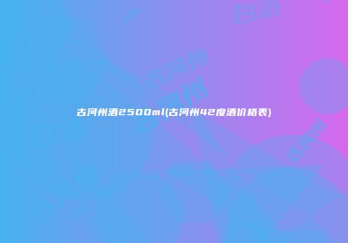 古河州酒2500ml(古河州42度酒价格表)