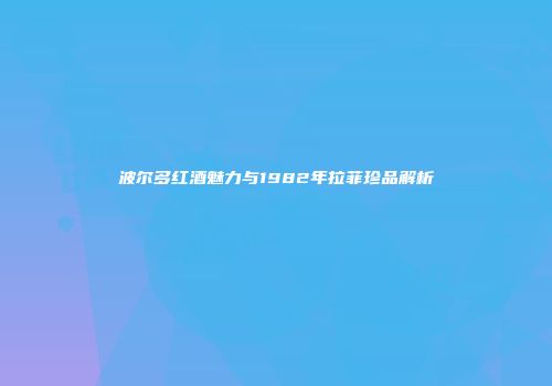 波尔多红酒魅力与1982年拉菲珍品解析