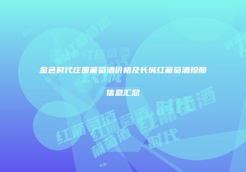 金色时代庄园葡萄酒价格及长城红葡萄酒珍酿信息汇总