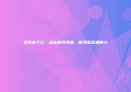 老教皇干红：品味独特风味，探寻葡萄酒魅力