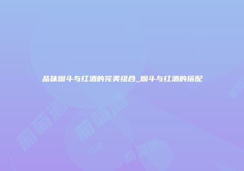 品味烟斗与红酒的完美组合_烟斗与红酒的搭配
