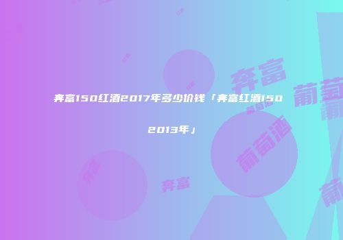 奔富150红酒2017年多少价钱「奔富红酒150 2013年」
