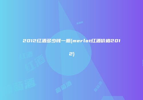 2012红酒多少钱一瓶(merlot红酒价格2012)