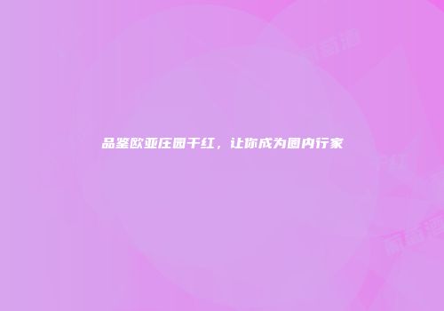 品鉴欧亚庄园干红，让你成为圈内行家