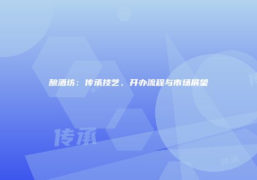 酿酒坊：传承技艺、开办流程与市场展望