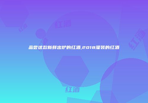 品尝这款新鲜出炉的红酒,2018灌装的红酒