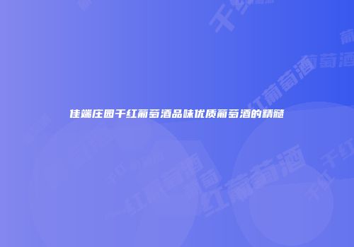 佳端庄园干红葡萄酒品味优质葡萄酒的精髓