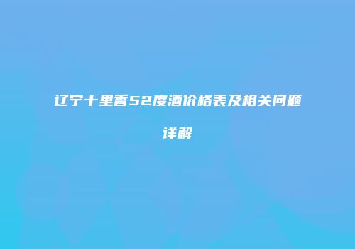 辽宁十里香52度酒价格表及相关问题详解