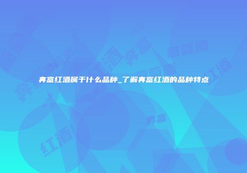 奔富红酒属于什么品种_了解奔富红酒的品种特点
