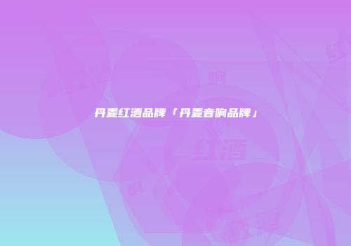 丹麦红酒品牌「丹麦音响品牌」