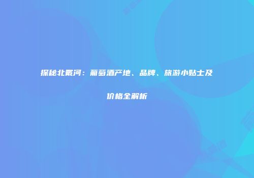 探秘北戴河：葡萄酒产地、品牌、旅游小贴士及价格全解析