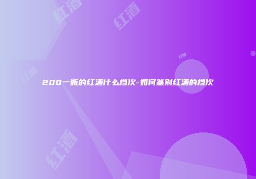 200一瓶的红酒什么档次-如何鉴别红酒的档次