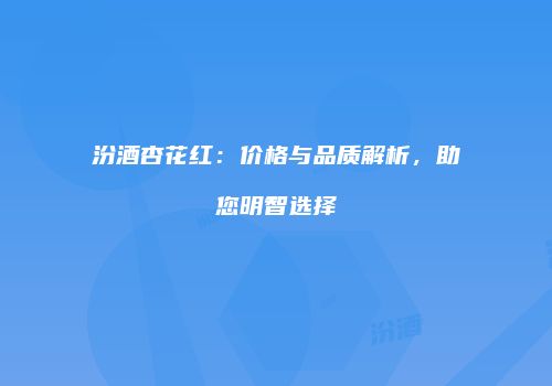 汾酒杏花红：价格与品质解析，助您明智选择