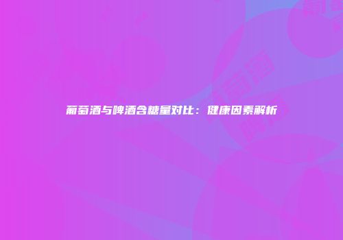 葡萄酒与啤酒含糖量对比：健康因素解析