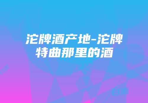 沱牌酒产地-沱牌特曲那里的酒