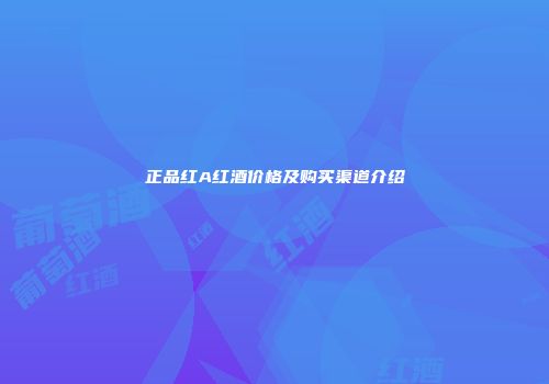 正品红A红酒价格及购买渠道介绍