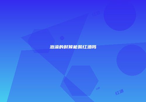 泡澡的时候能喝红酒吗