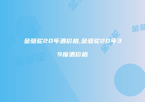 金骆驼20年酒价格,金骆驼20年39度酒价格