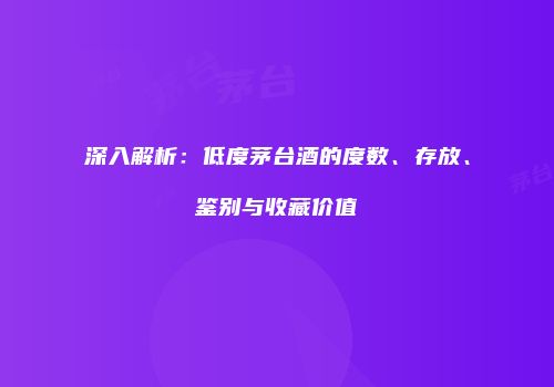 深入解析：低度茅台酒的度数、存放、鉴别与收藏价值