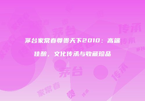茅台家常春尊贵天下2010：高端佳酿，文化传承与收藏珍品