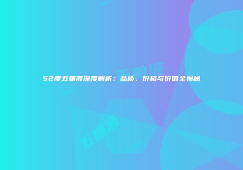 52度五粮液深度解析：品质、价格与价值全揭秘