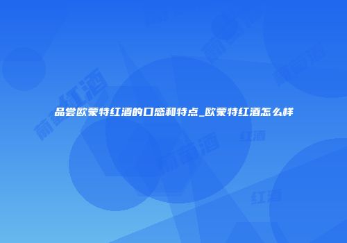 品尝欧蒙特红酒的口感和特点_欧蒙特红酒怎么样