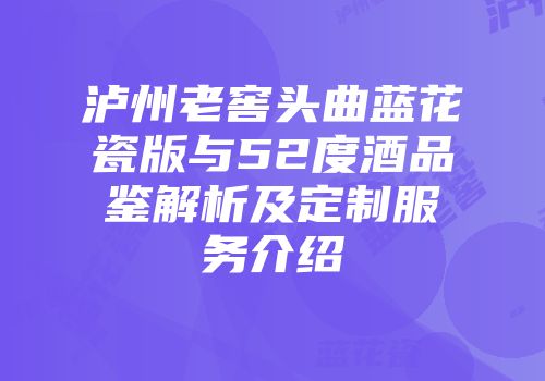 泸州老窖头曲蓝花瓷版与52度酒品鉴解析及定制服务介绍