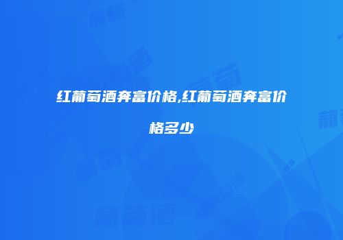 红葡萄酒奔富价格,红葡萄酒奔富价格多少