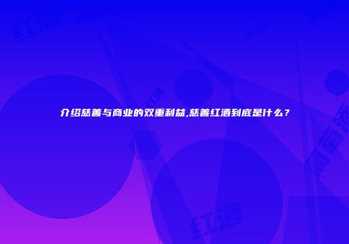 介绍慈善与商业的双重利益,慈善红酒到底是什么？