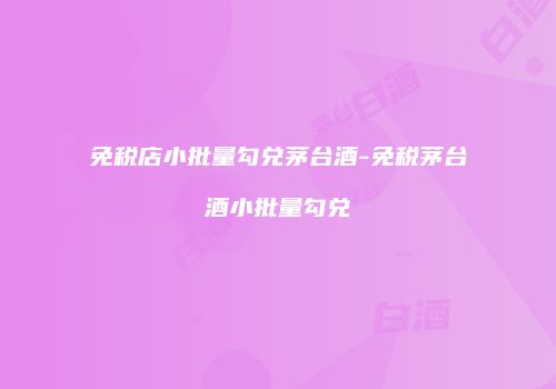 免税店小批量勾兑茅台酒-免税茅台酒小批量勾兑