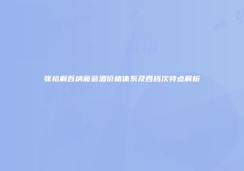 张裕解百纳葡萄酒价格体系及各档次特点解析