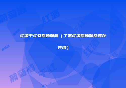 红酒干红有保质期吗（了解红酒保质期及储存方法）