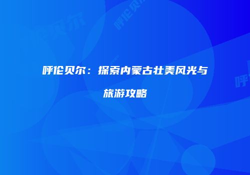 呼伦贝尔：探索内蒙古壮美风光与旅游攻略