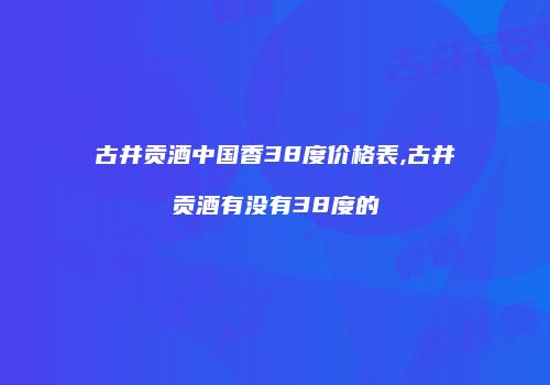 古井贡酒中国香38度价格表,古井贡酒有没有38度的